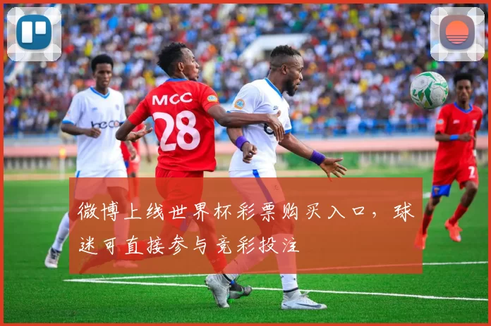 微博上线世界杯彩票购买入口,球迷可直接参与竞彩投注