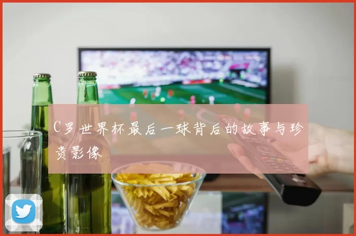 C罗世界杯最后一球背后的故事与珍贵影像