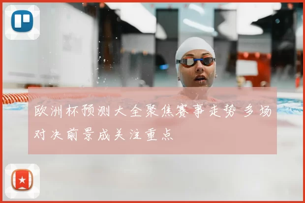 欧洲杯预测大全聚焦赛事走势 多场对决前景成关注重点