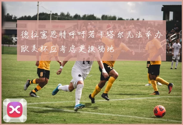 德拉富恩特呼吁若卡塔尔无法举办欧美杯应考虑更换场地