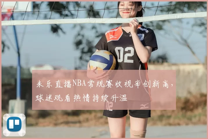 米乐直播NBA常规赛收视率创新高,球迷观看热情持续升温