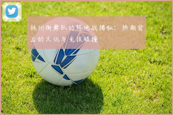 杭州街舞队的阵地战揭秘:热潮背后的文化与竞技碰撞