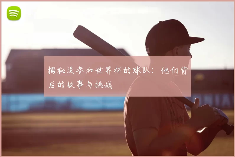 揭秘没参加世界杯的球队：他们背后的故事与挑战