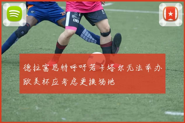 德拉富恩特呼吁若卡塔尔无法举办欧美杯应考虑更换场地