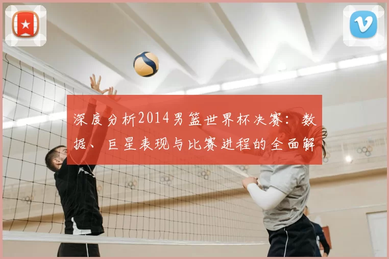 深度分析2014男篮世界杯决赛:数据、巨星表现与比赛进程的全面解读