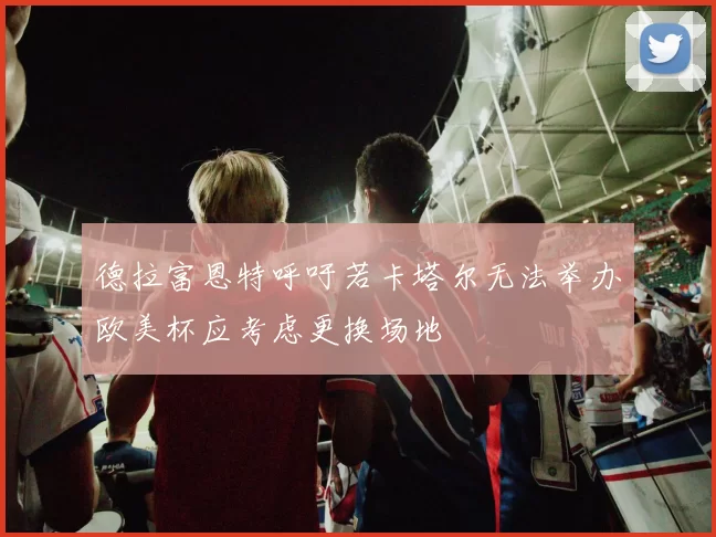 德拉富恩特呼吁若卡塔尔无法举办欧美杯应考虑更换场地