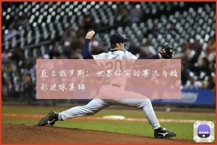 直击俄罗斯:世界杯实时赛况与精彩进球集锦