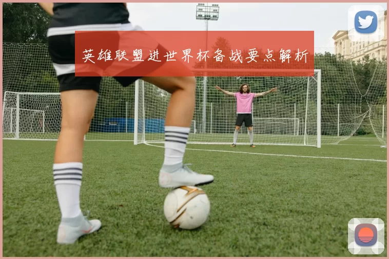 英雄联盟进世界杯备战要点解析