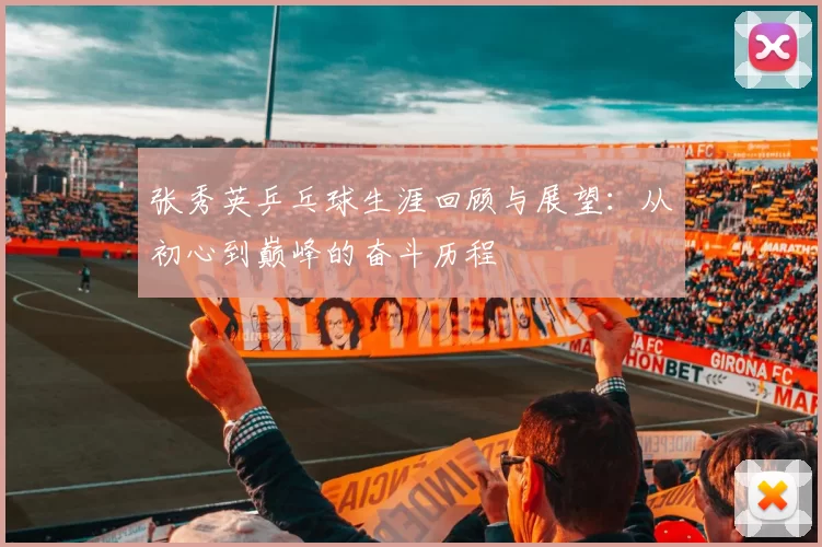 张秀英乒乓球生涯回顾与展望:从初心到巅峰的奋斗历程
