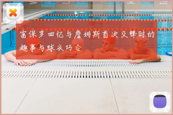 富保罗回忆与詹姆斯首次交锋时的趣事与球衣巧合