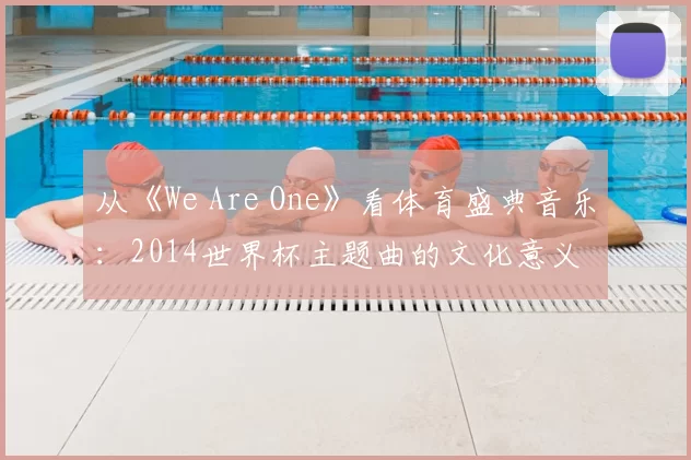 从《We Are One》看体育盛典音乐:2014世界杯主题曲的文化意义