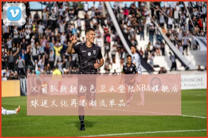 火箭队新款粉色卫衣登陆NBA旗舰店球迷文化再添潮流单品