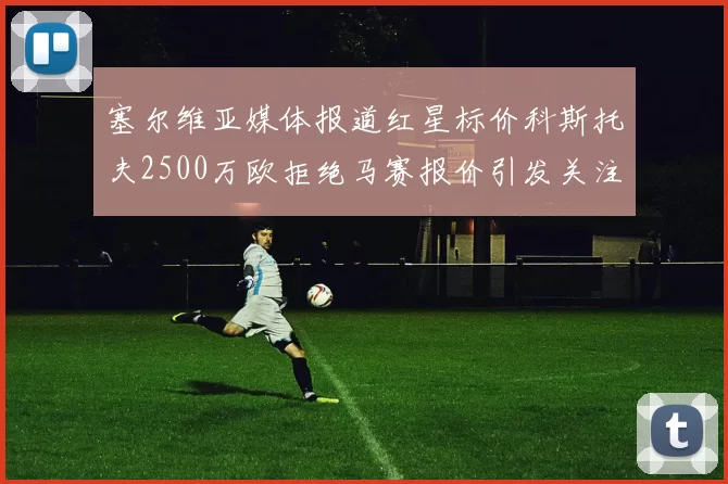 塞尔维亚媒体报道红星标价科斯托夫2500万欧拒绝马赛报价引发关注