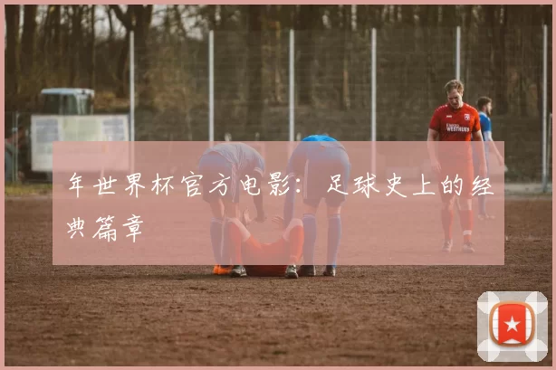 年世界杯官方电影:足球史上的经典篇章