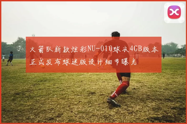 火箭队新款炫彩NU-010球衣4GB版本正式发布球迷版设计细节曝光