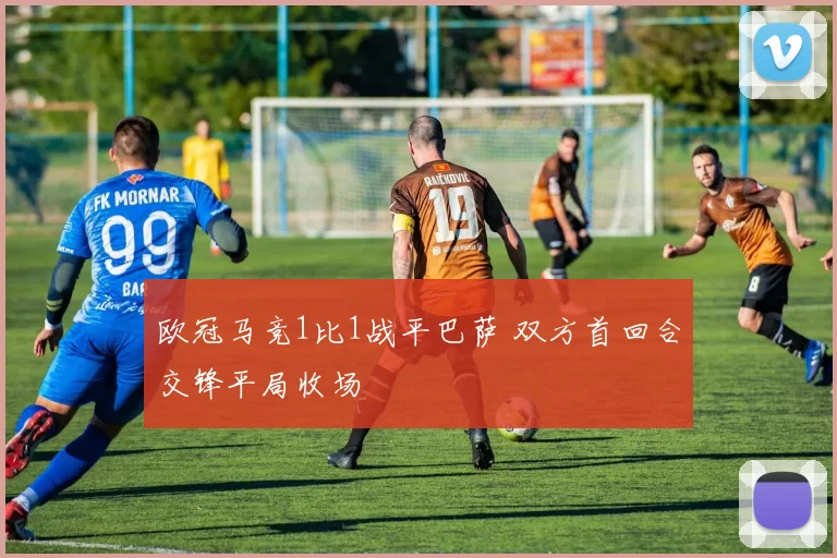 欧冠马竞1比1战平巴萨 双方首回合交锋平局收场