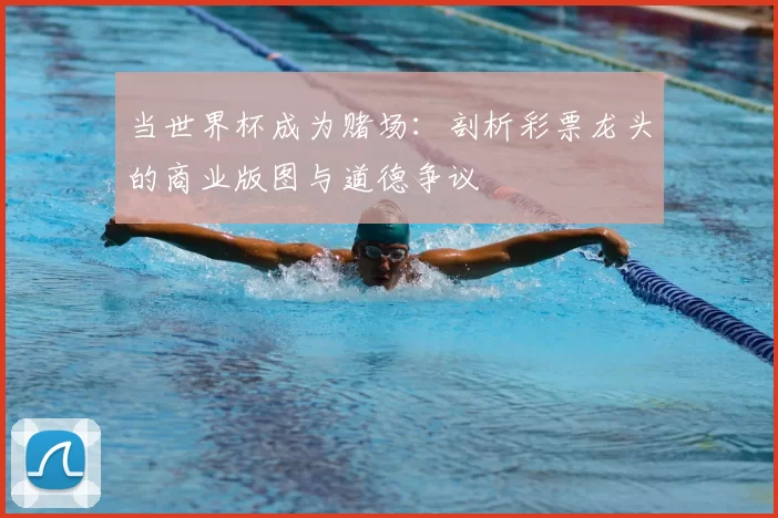 当世界杯成为赌场:剖析彩票龙头的商业版图与道德争议