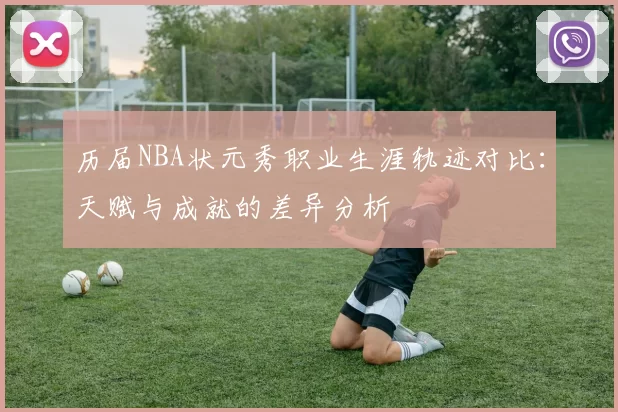 历届NBA状元秀职业生涯轨迹对比:天赋与成就的差异分析