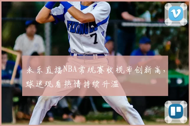 米乐直播NBA常规赛收视率创新高,球迷观看热情持续升温