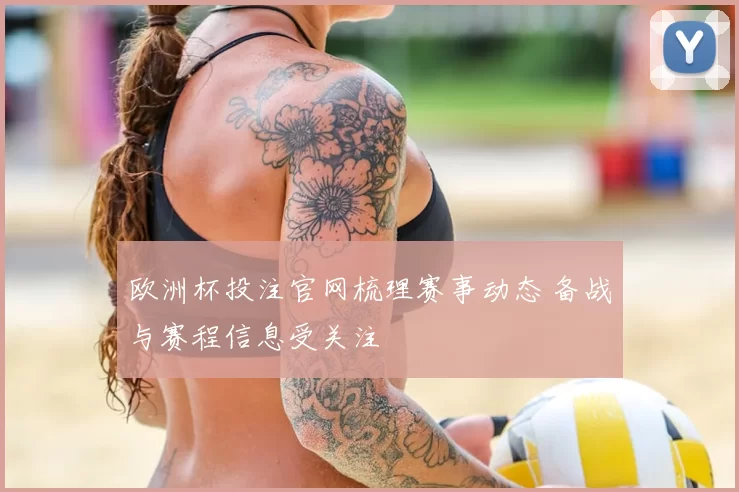 欧洲杯投注官网梳理赛事动态 备战与赛程信息受关注