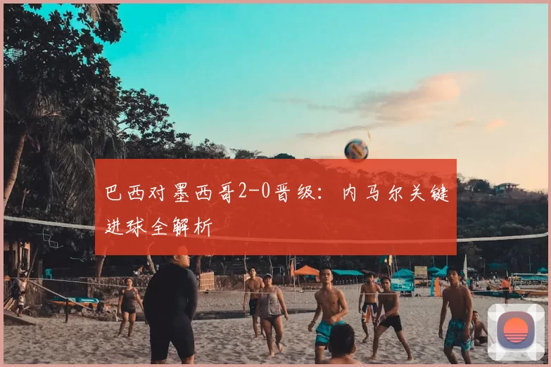巴西对墨西哥2-0晋级:内马尔关键进球全解析