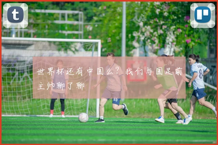 世界杯还有中国么?我们与国足前主帅聊了聊