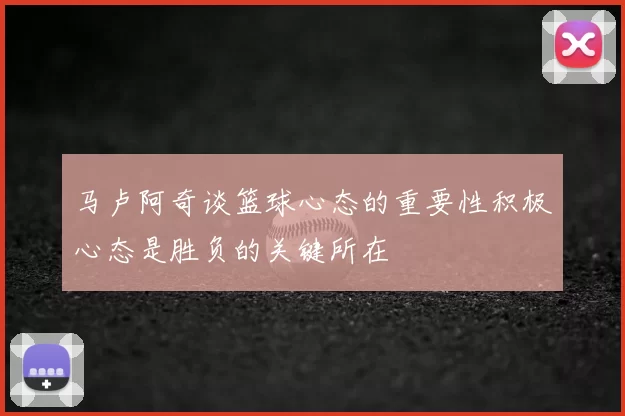 马卢阿奇谈篮球心态的重要性积极心态是胜负的关键所在
