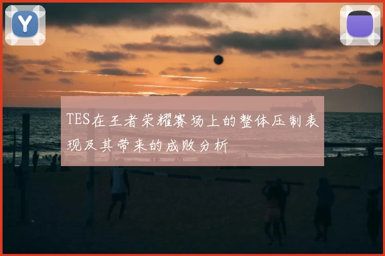 TES在王者荣耀赛场上的整体压制表现及其带来的成败分析