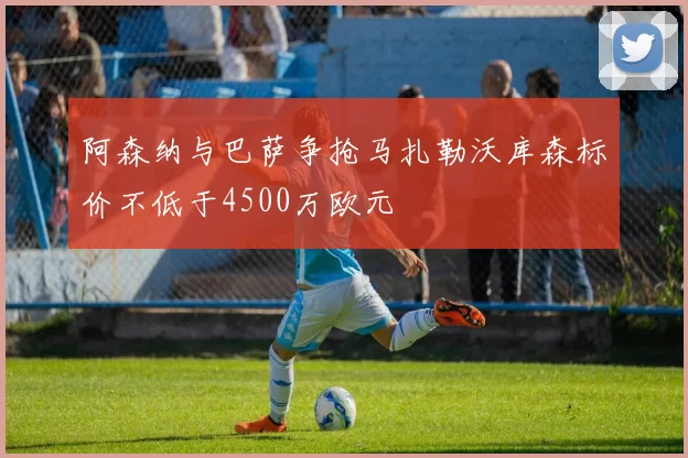 阿森纳与巴萨争抢马扎勒沃库森标价不低于4500万欧元