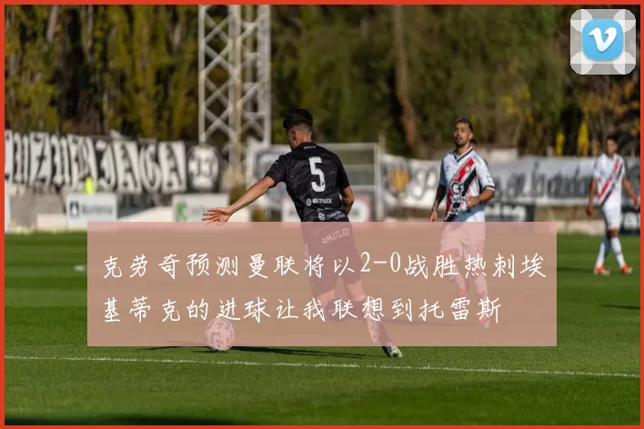 克劳奇预测曼联将以2-0战胜热刺埃基蒂克的进球让我联想到托雷斯