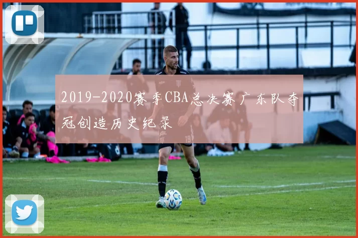 2019-2020赛季CBA总决赛广东队夺冠创造历史纪录