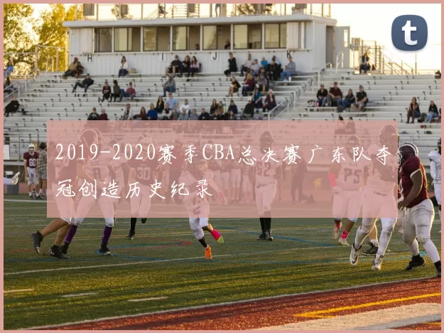 2019-2020赛季CBA总决赛广东队夺冠创造历史纪录