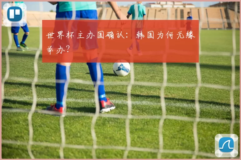世界杯主办国确认:韩国为何无缘举办?
