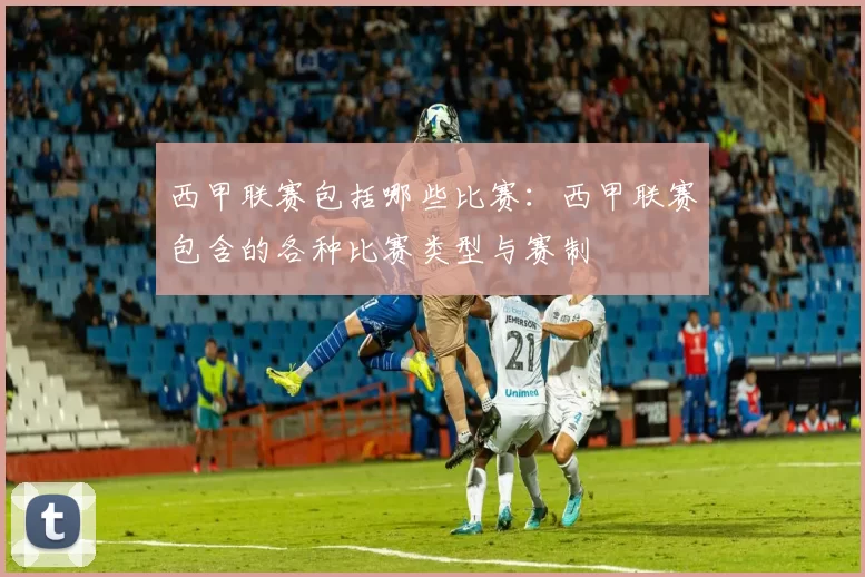 西甲联赛包括哪些比赛:西甲联赛包含的各种比赛类型与赛制