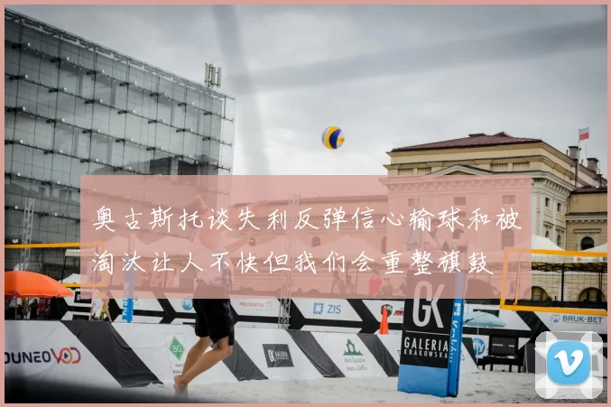 奥古斯托谈失利反弹信心输球和被淘汰让人不快但我们会重整旗鼓