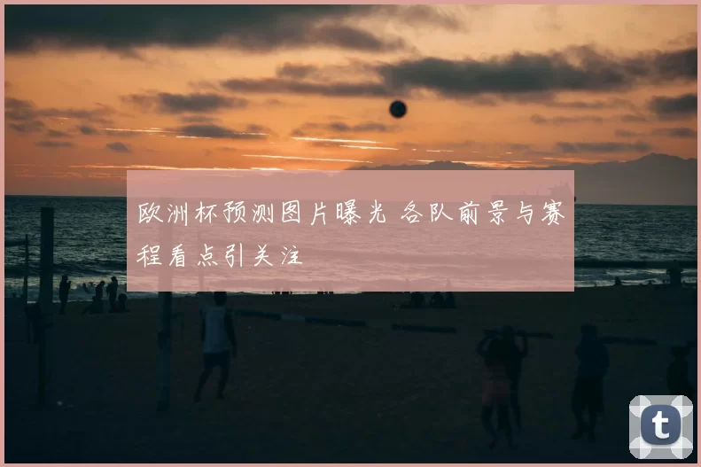 欧洲杯预测图片曝光 各队前景与赛程看点引关注
