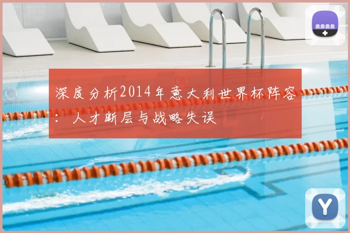 深度分析2014年意大利世界杯阵容:人才断层与战略失误