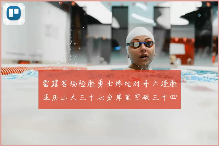 雷霆客场险胜勇士终结对手六连胜亚历山大三十七分库里空砍三十四分