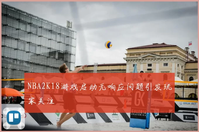 NBA2K18游戏启动无响应问题引发玩家关注