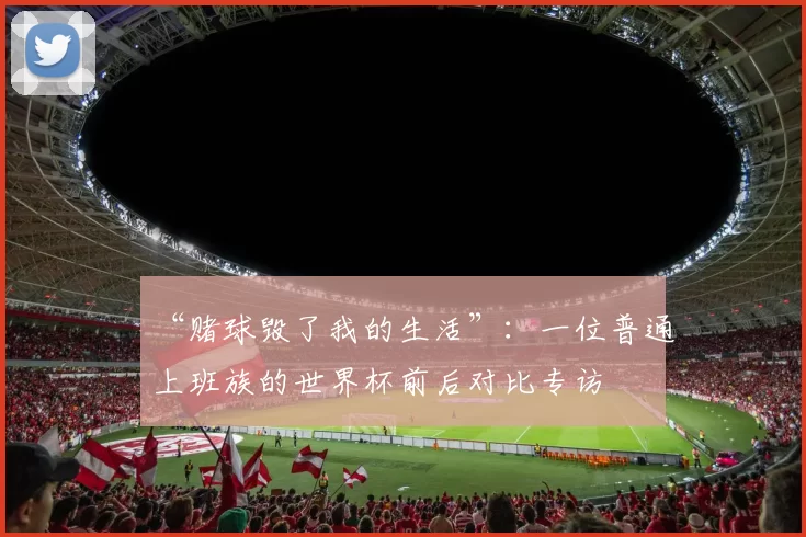 “赌球毁了我的生活”:一位普通上班族的世界杯前后对比专访