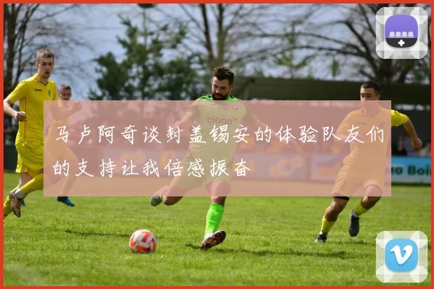 马卢阿奇谈封盖锡安的体验队友们的支持让我倍感振奋
