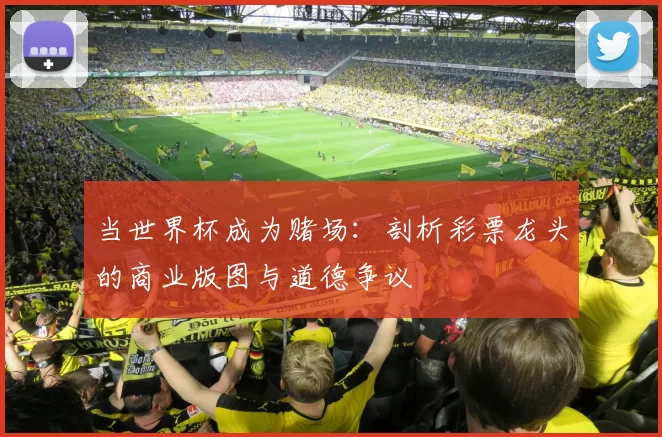 当世界杯成为赌场：剖析彩票龙头的商业版图与道德争议