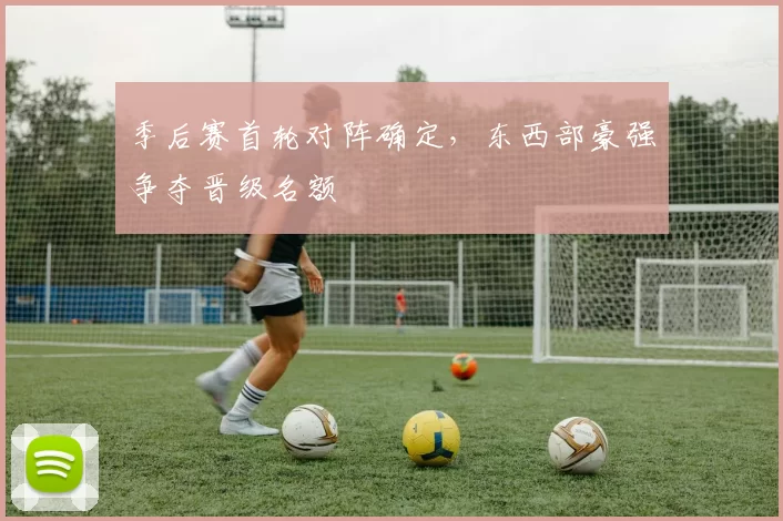 季后赛首轮对阵确定，东西部豪强争夺晋级名额