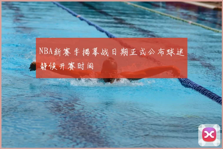 NBA新赛季揭幕战日期正式公布球迷静候开赛时间