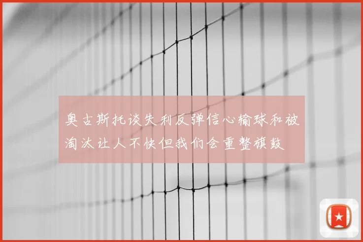 奥古斯托谈失利反弹信心输球和被淘汰让人不快但我们会重整旗鼓