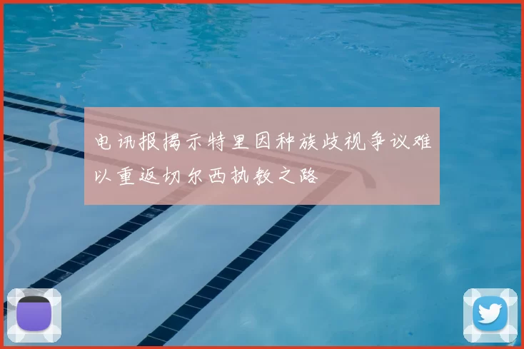 电讯报揭示特里因种族歧视争议难以重返切尔西执教之路